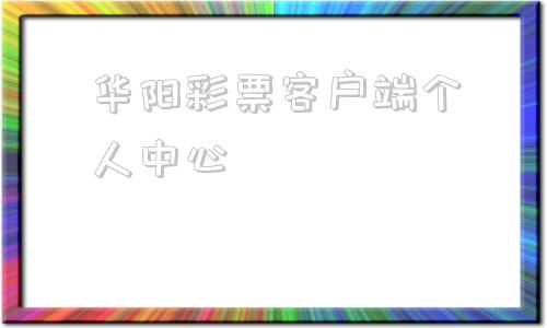 华阳彩票客户端个人中心华人娱乐彩票官方登录客服